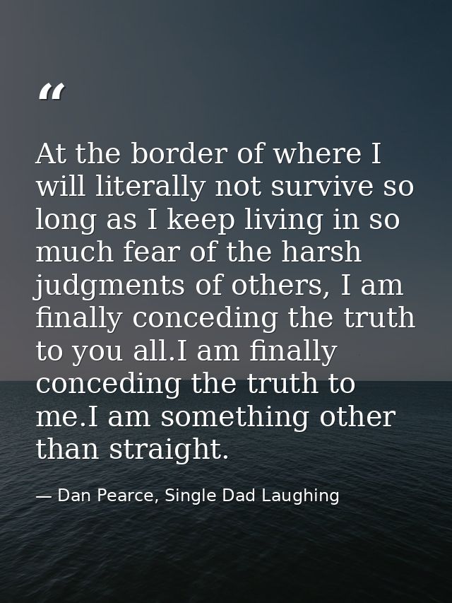 At the border of where I will literally not survive so long as I keep living in so much fear of the harsh judgments of o — Dan Pearce, Single Dad Laughing