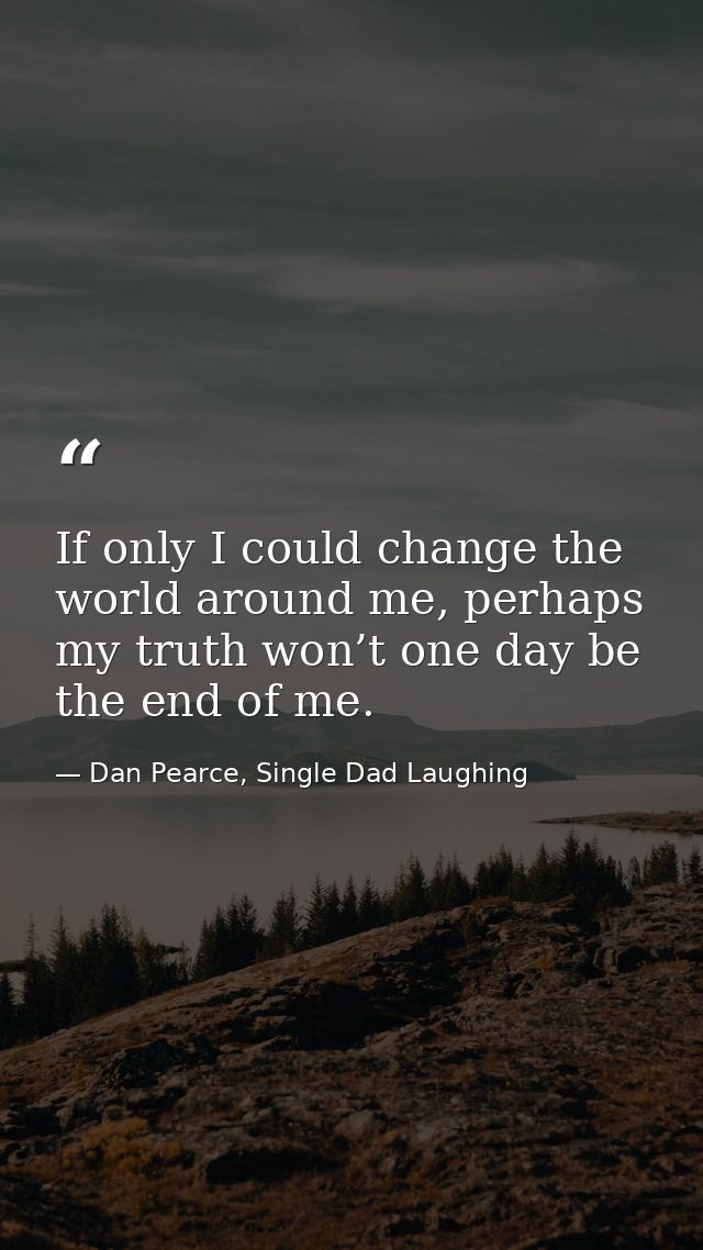 If only I could change the world around me, perhaps my truth won’t one day be the end of me. — Dan Pearce, Single Dad Laughing