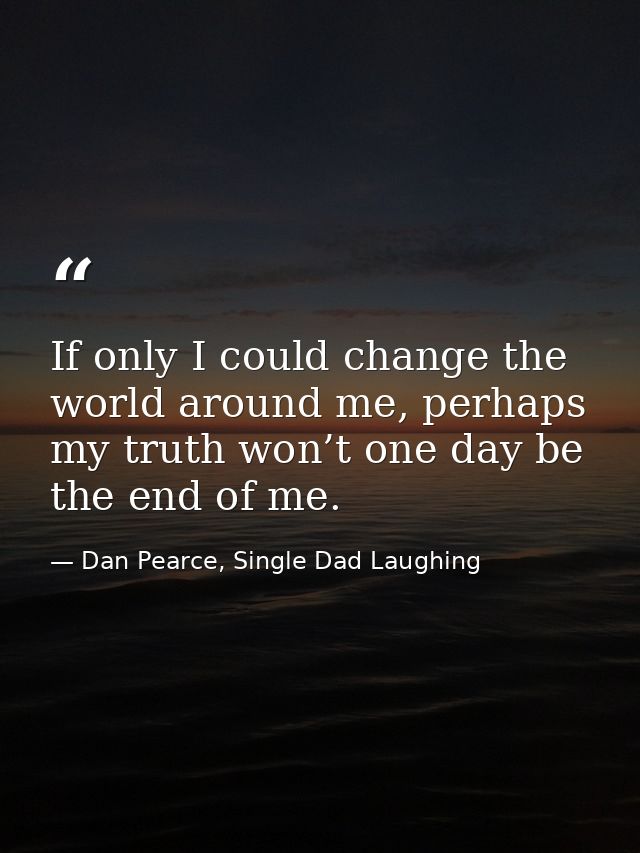 If only I could change the world around me, perhaps my truth won’t one day be the end of me. — Dan Pearce, Single Dad Laughing