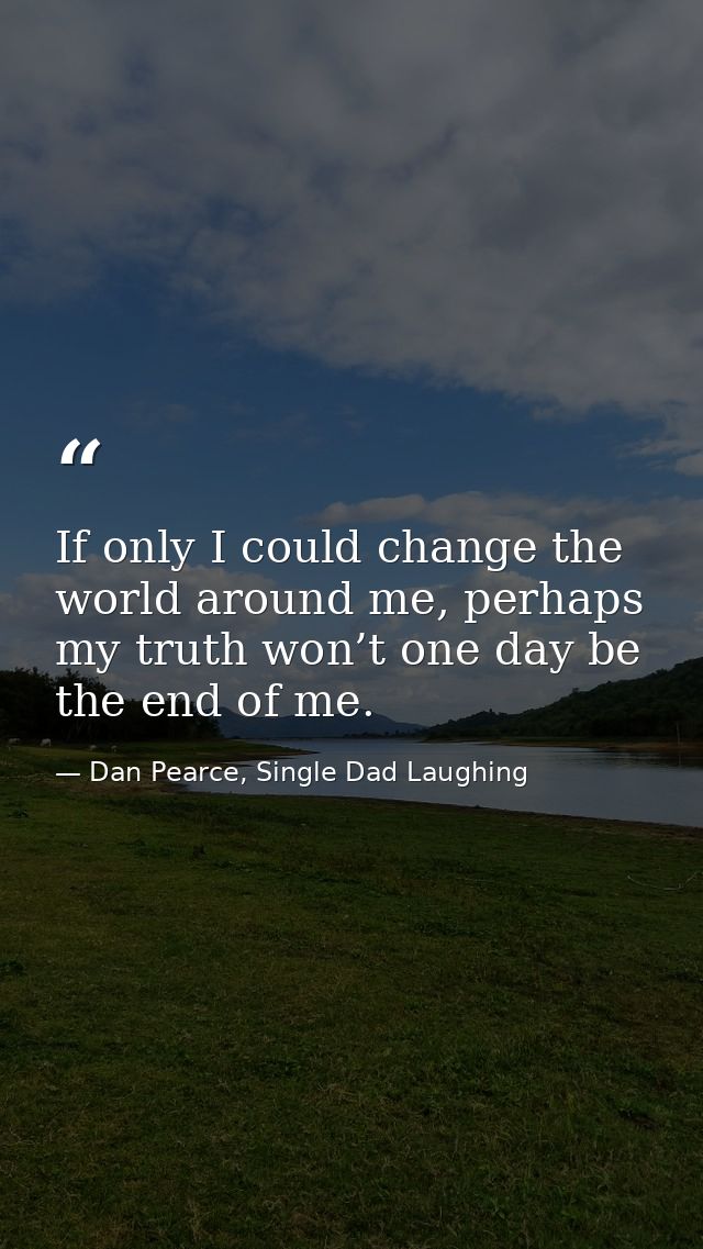 If only I could change the world around me, perhaps my truth won’t one day be the end of me. — Dan Pearce, Single Dad Laughing