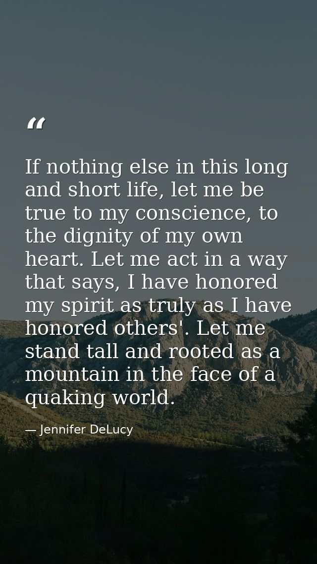 If nothing else in this long and short life, let me be true to my conscience, to the dignity of my own heart. Let me act — Jennifer DeLucy