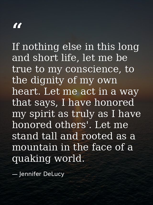 If nothing else in this long and short life, let me be true to my conscience, to the dignity of my own heart. Let me act — Jennifer DeLucy