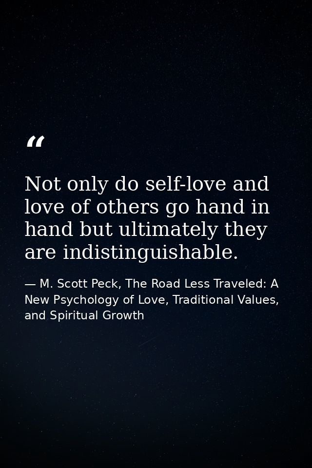 Not only do self-love and love of others go hand in hand but ultimately they are indistinguishable. — M. Scott Peck, The Road Less Traveled: A New Psychology of Love, Traditional Values, and Spiritual Growth