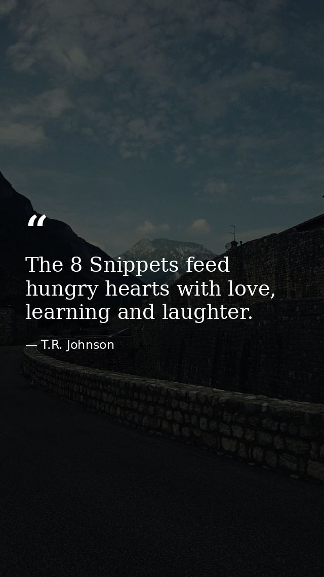 The 8 Snippets feed hungry hearts with love, learning and laughter. — T.R. Johnson