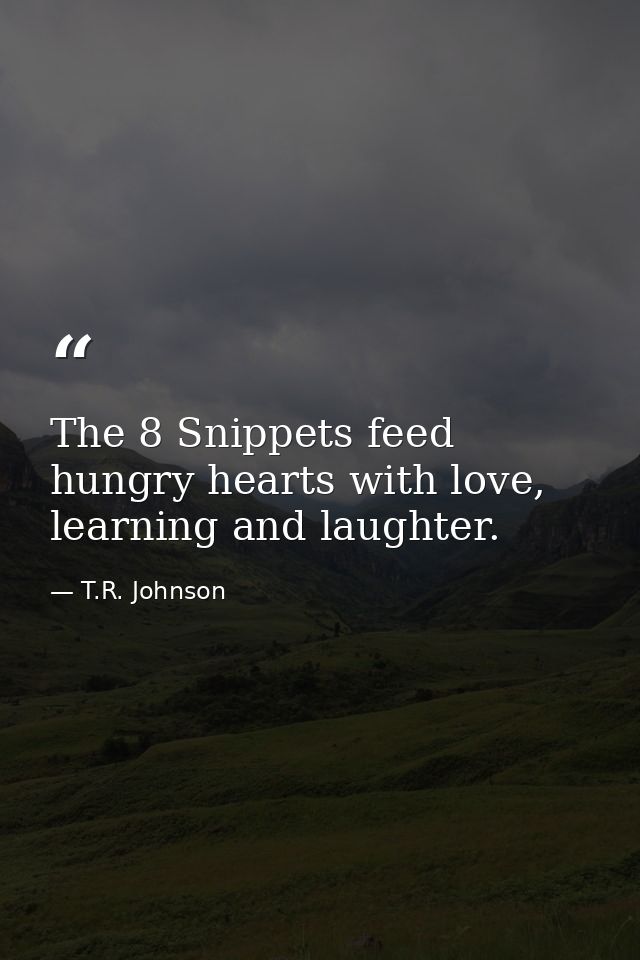 The 8 Snippets feed hungry hearts with love, learning and laughter. — T.R. Johnson