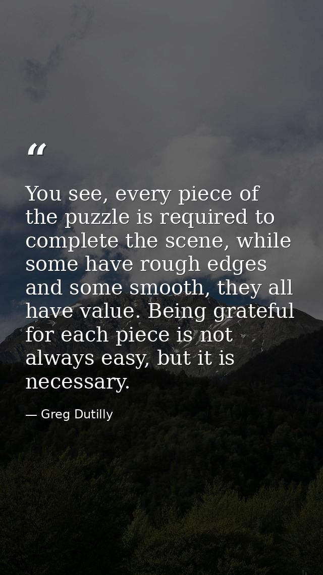 You see, every piece of the puzzle is required to complete the scene, while some have rough edges and some smooth, they  — Greg Dutilly