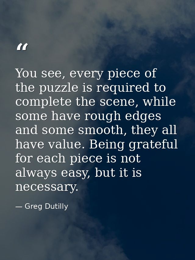 You see, every piece of the puzzle is required to complete the scene, while some have rough edges and some smooth, they  — Greg Dutilly