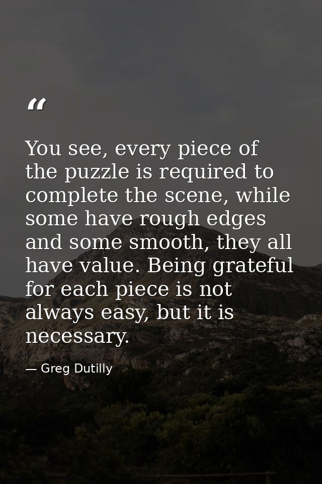 You see, every piece of the puzzle is required to complete the scene, while some have rough edges and some smooth, they  — Greg Dutilly