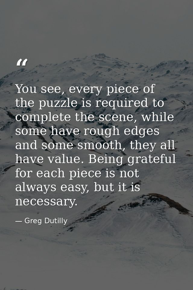 You see, every piece of the puzzle is required to complete the scene, while some have rough edges and some smooth, they  — Greg Dutilly