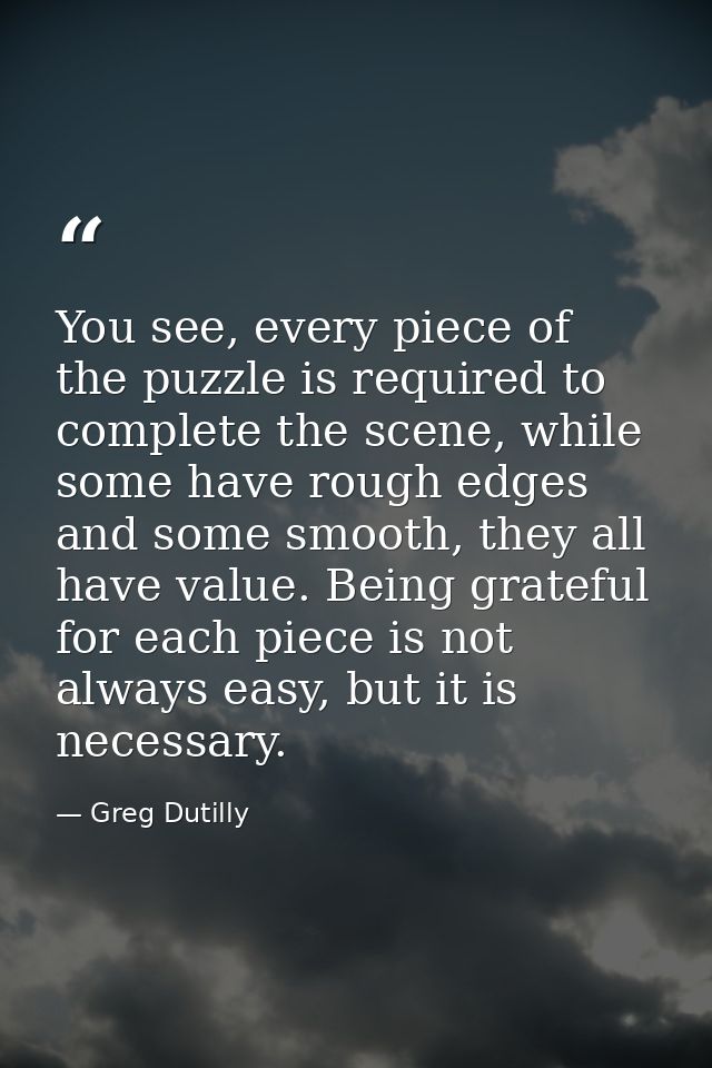 You see, every piece of the puzzle is required to complete the scene, while some have rough edges and some smooth, they  — Greg Dutilly