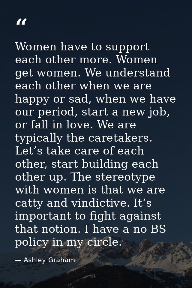 Women have to support each other more. Women get women. We understand each other when we are happy or sad, when we have  — Ashley Graham