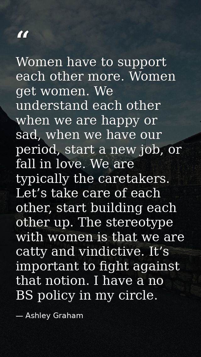 Women have to support each other more. Women get women. We understand each other when we are happy or sad, when we have  — Ashley Graham