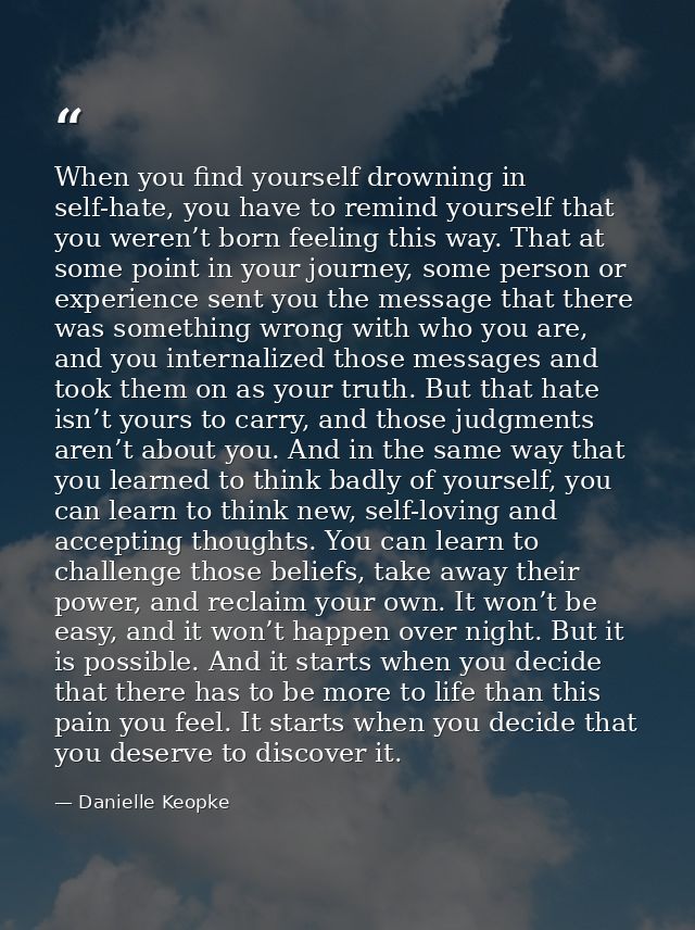 When you find yourself drowning in self-hate, you have to remind yourself that you weren’t born feeling this way. That a — Danielle Keopke