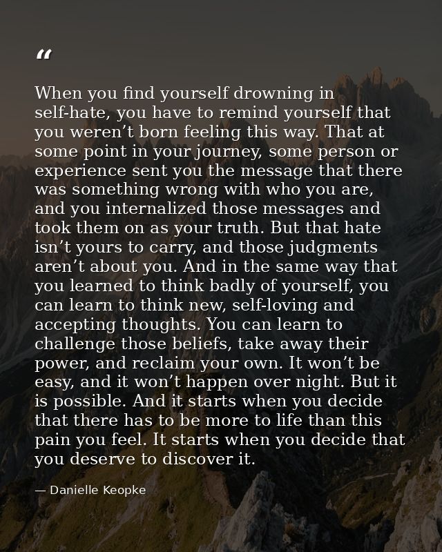 When you find yourself drowning in self-hate, you have to remind yourself that you weren’t born feeling this way. That a — Danielle Keopke