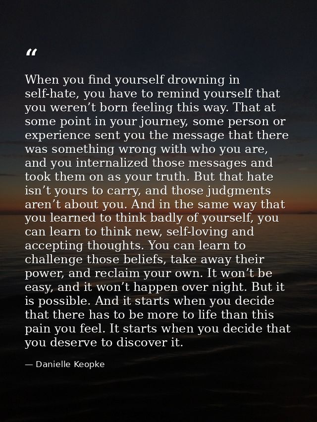When you find yourself drowning in self-hate, you have to remind yourself that you weren’t born feeling this way. That a — Danielle Keopke