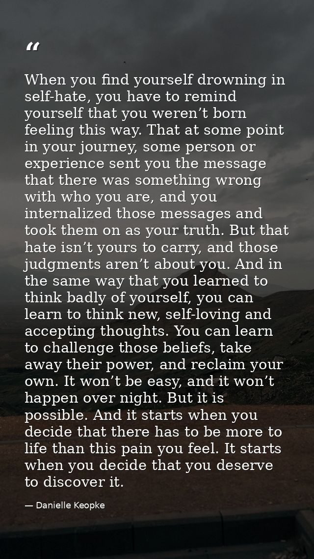 When you find yourself drowning in self-hate, you have to remind yourself that you weren’t born feeling this way. That a — Danielle Keopke