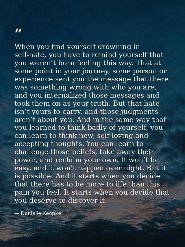 When you find yourself drowning in self-hate, you have to remind yourself that you weren’t born feeling this way. That a — Danielle Keopke