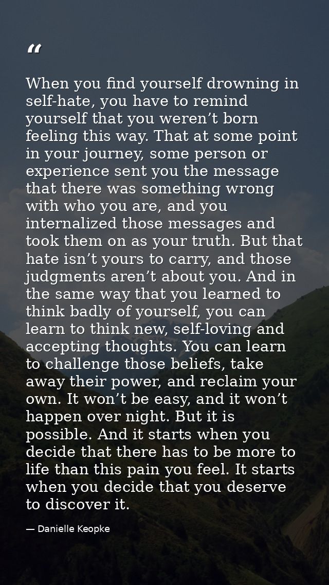 When you find yourself drowning in self-hate, you have to remind yourself that you weren’t born feeling this way. That a — Danielle Keopke