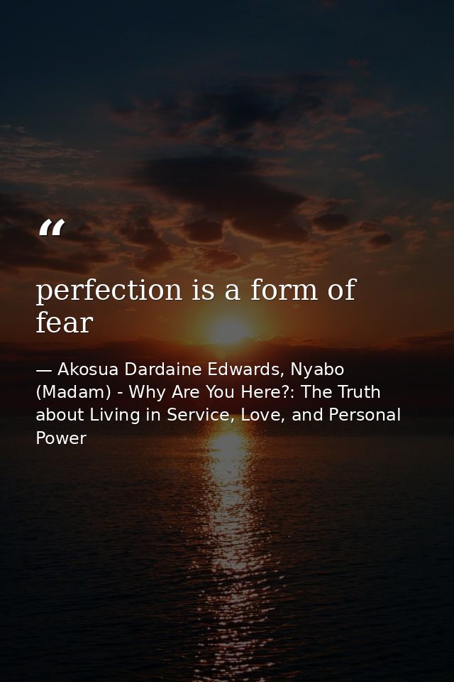 perfection is a form of fear — Akosua Dardaine Edwards, Nyabo (Madam) - Why Are You Here?: The Truth about Living in Service, Love, and Personal Power