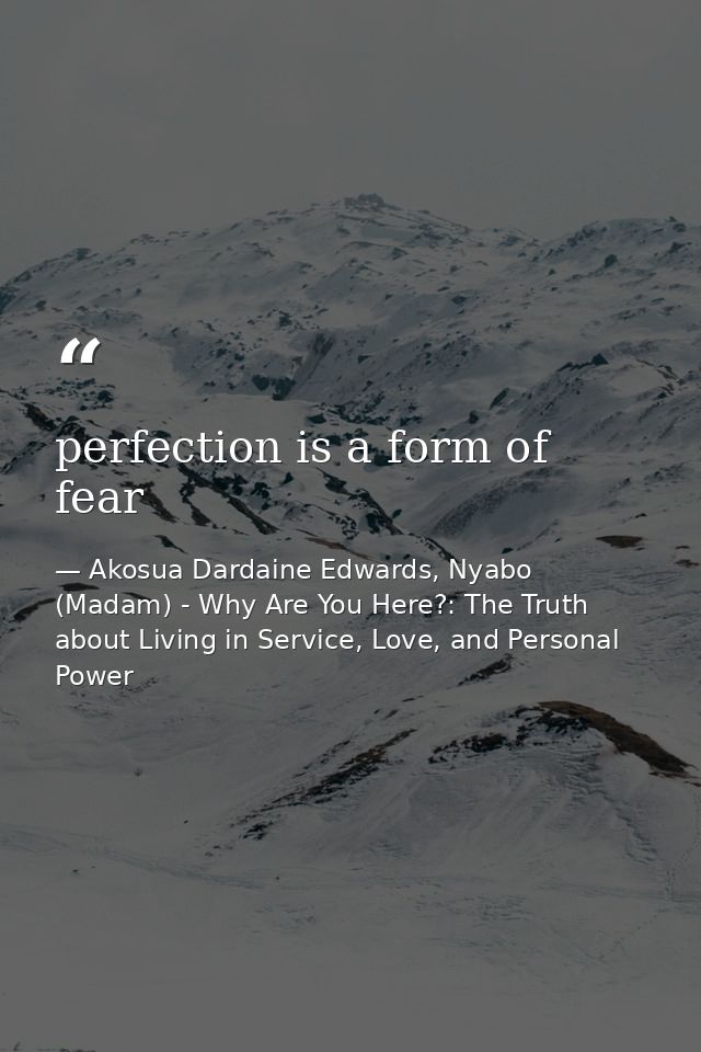 perfection is a form of fear — Akosua Dardaine Edwards, Nyabo (Madam) - Why Are You Here?: The Truth about Living in Service, Love, and Personal Power