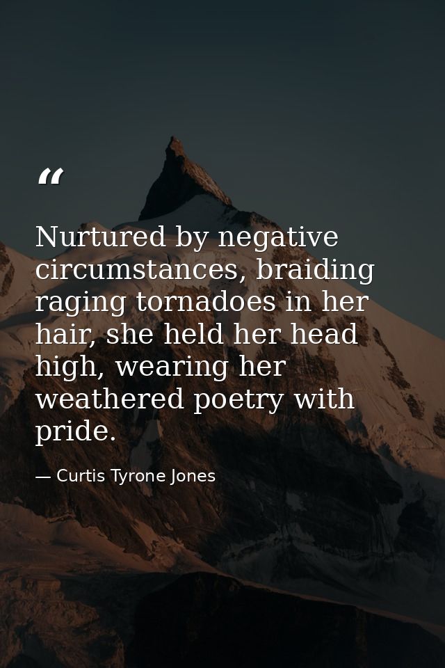 Nurtured by negative circumstances, braiding raging tornadoes in her hair, she held her head high, wearing her weathered — Curtis Tyrone Jones