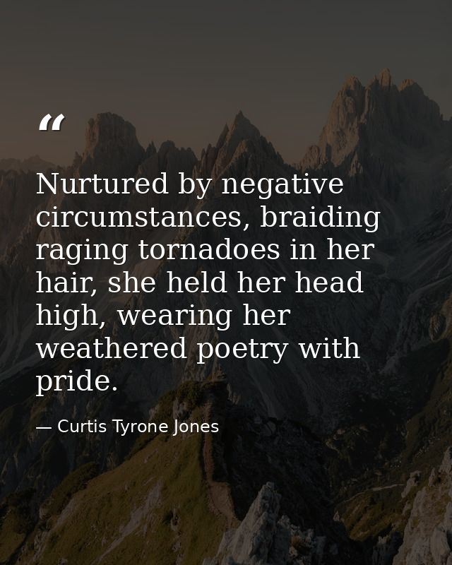 Nurtured by negative circumstances, braiding raging tornadoes in her hair, she held her head high, wearing her weathered — Curtis Tyrone Jones