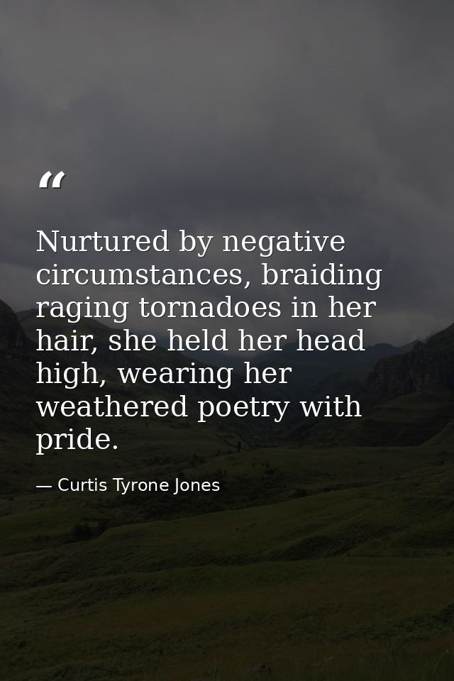 Nurtured by negative circumstances, braiding raging tornadoes in her hair, she held her head high, wearing her weathered — Curtis Tyrone Jones