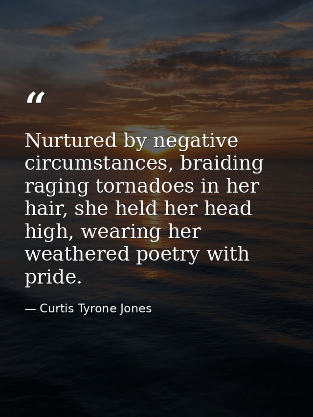 Nurtured by negative circumstances, braiding raging tornadoes in her hair, she held her head high, wearing her weathered — Curtis Tyrone Jones