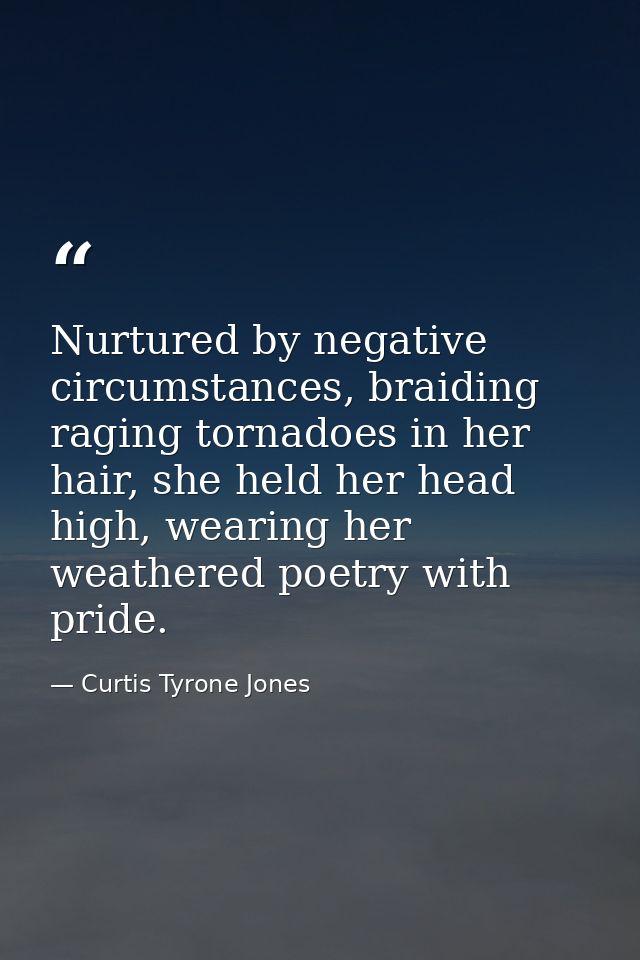 Nurtured by negative circumstances, braiding raging tornadoes in her hair, she held her head high, wearing her weathered — Curtis Tyrone Jones