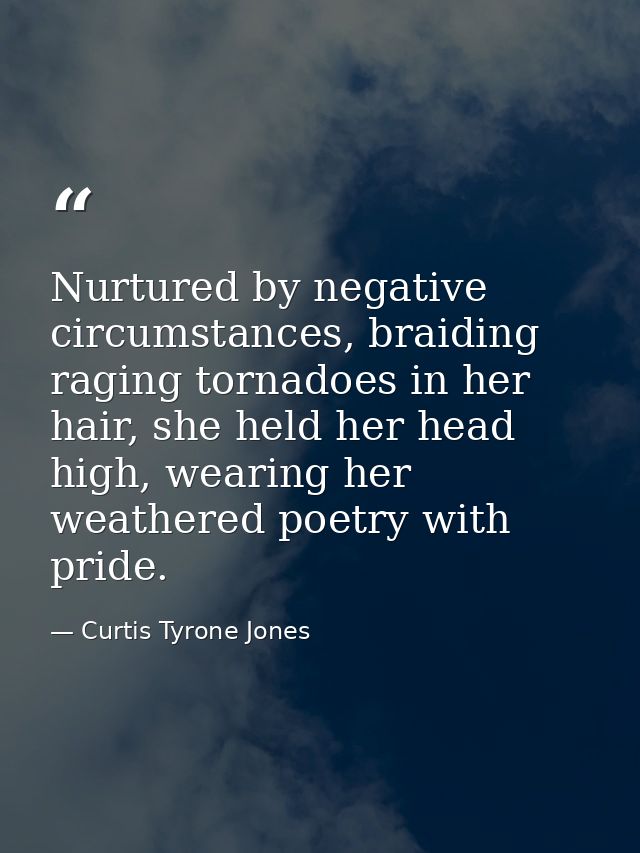 Nurtured by negative circumstances, braiding raging tornadoes in her hair, she held her head high, wearing her weathered — Curtis Tyrone Jones