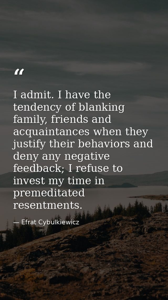 I admit. I have the tendency of blanking family, friends and acquaintances when they justify their behaviors and deny an — Efrat Cybulkiewicz
