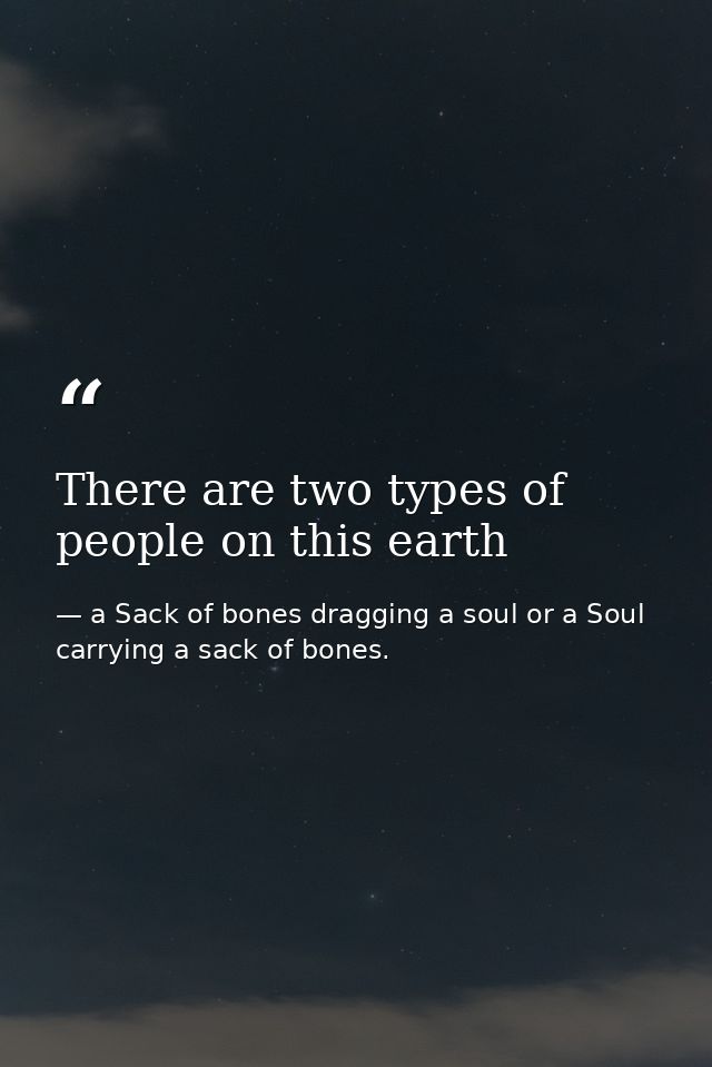 There are two types of people on this earth — a Sack of bones dragging a soul or a Soul carrying a sack of bones.