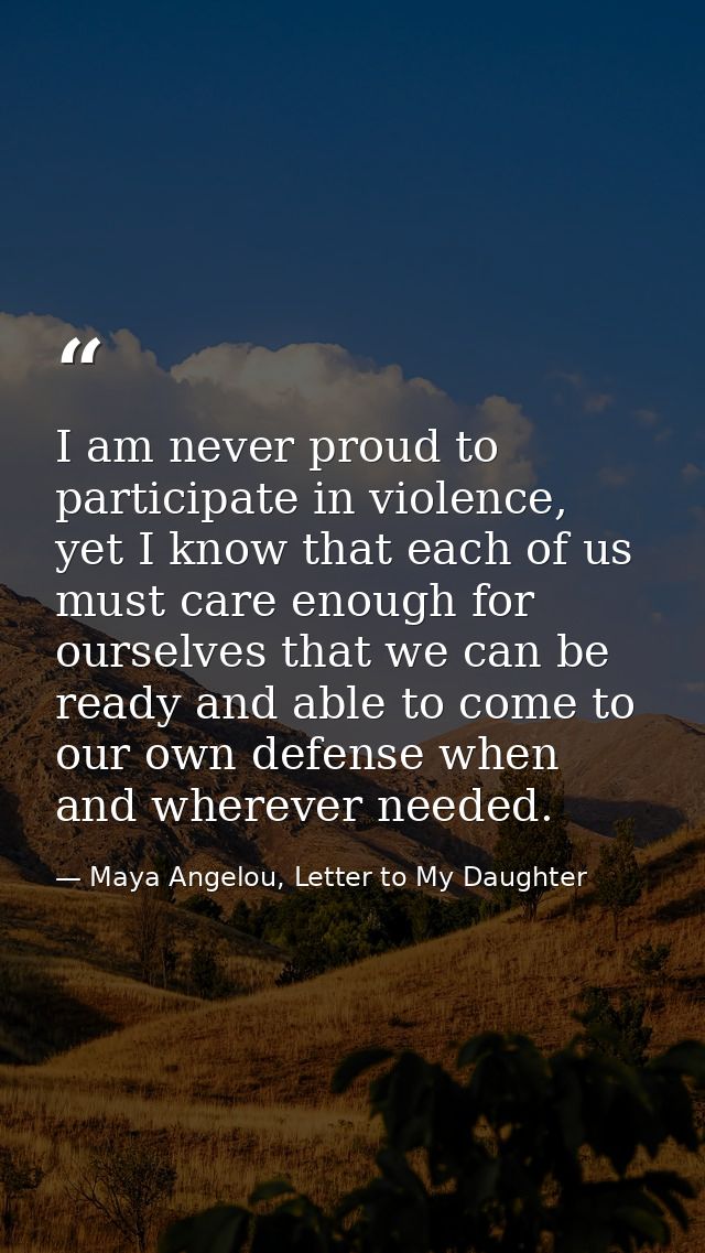 I am never proud to participate in violence, yet I know that each of us must care enough for ourselves that we can be re — Maya Angelou, Letter to My Daughter