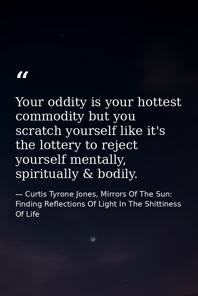 Your oddity is your hottest commodity but you scratch yourself like it's the lottery to reject yourself mentally, spirit — Curtis Tyrone Jones, Mirrors Of The Sun: Finding Reflections Of Light In The Shittiness Of Life