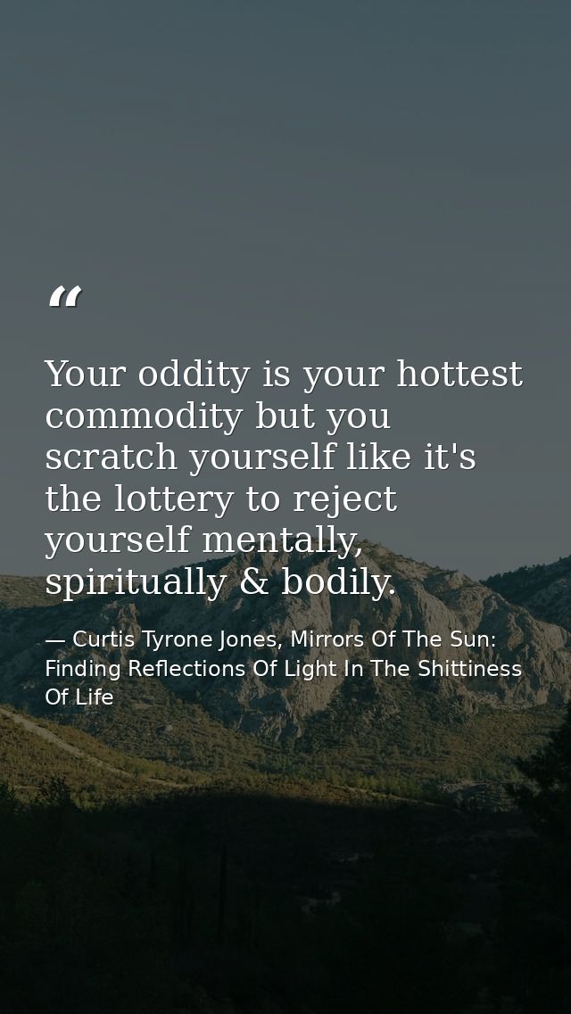 Your oddity is your hottest commodity but you scratch yourself like it's the lottery to reject yourself mentally, spirit — Curtis Tyrone Jones, Mirrors Of The Sun: Finding Reflections Of Light In The Shittiness Of Life