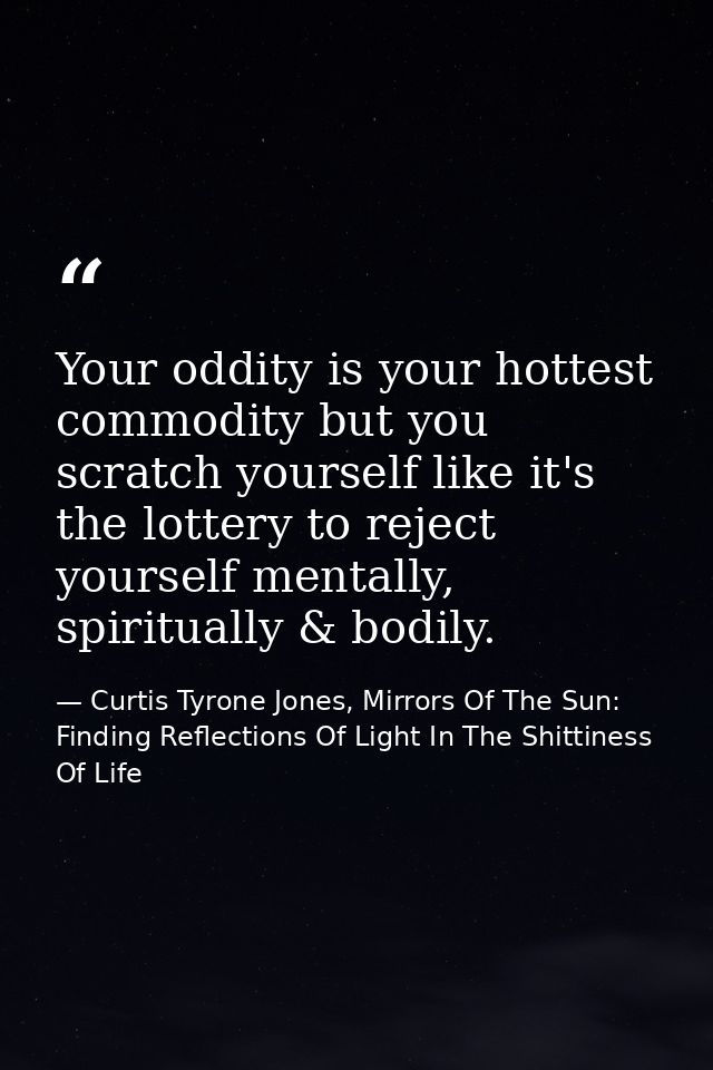 Your oddity is your hottest commodity but you scratch yourself like it's the lottery to reject yourself mentally, spirit — Curtis Tyrone Jones, Mirrors Of The Sun: Finding Reflections Of Light In The Shittiness Of Life