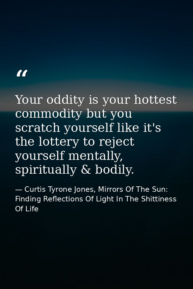 Your oddity is your hottest commodity but you scratch yourself like it's the lottery to reject yourself mentally, spirit — Curtis Tyrone Jones, Mirrors Of The Sun: Finding Reflections Of Light In The Shittiness Of Life