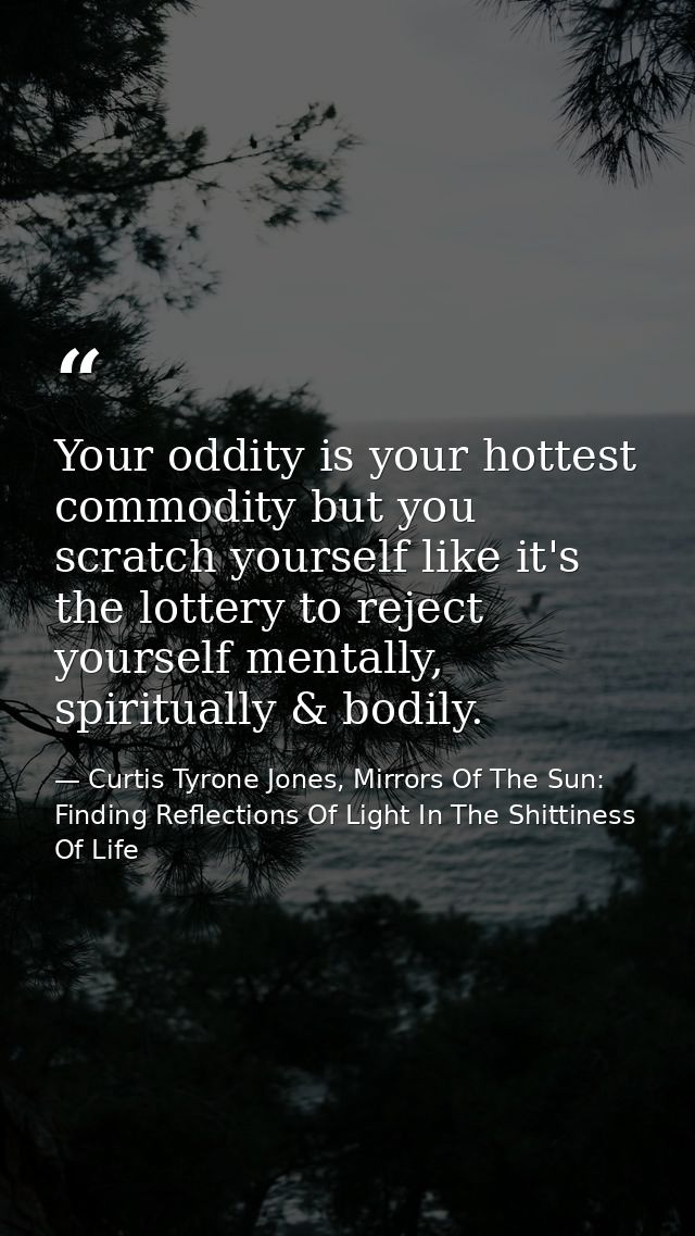 Your oddity is your hottest commodity but you scratch yourself like it's the lottery to reject yourself mentally, spirit — Curtis Tyrone Jones, Mirrors Of The Sun: Finding Reflections Of Light In The Shittiness Of Life