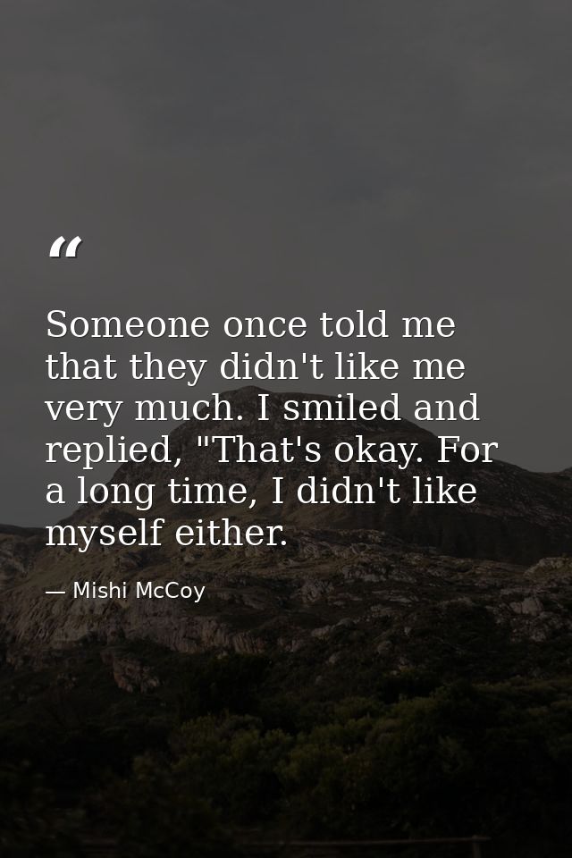 Someone once told me that they didn't like me very much. I smiled and replied, "That's okay. For a long time, I didn't l — Mishi McCoy