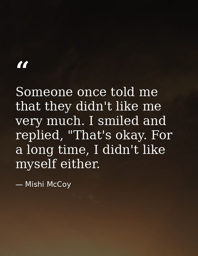 Someone once told me that they didn't like me very much. I smiled and replied, "That's okay. For a long time, I didn't l — Mishi McCoy