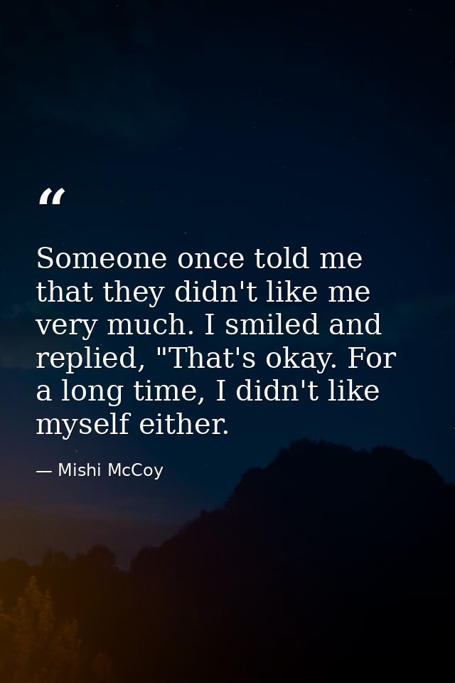 Someone once told me that they didn't like me very much. I smiled and replied, "That's okay. For a long time, I didn't l — Mishi McCoy