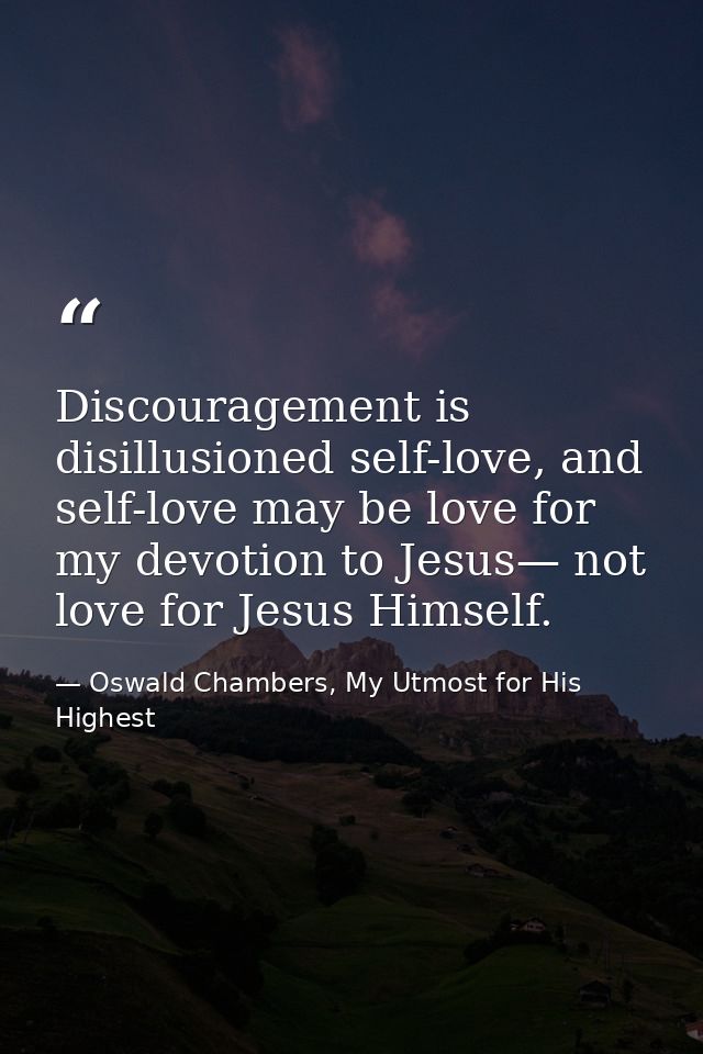 Discouragement is disillusioned self-love, and self-love may be love for my devotion to Jesus— not love for Jesus Himsel — Oswald Chambers, My Utmost for His Highest
