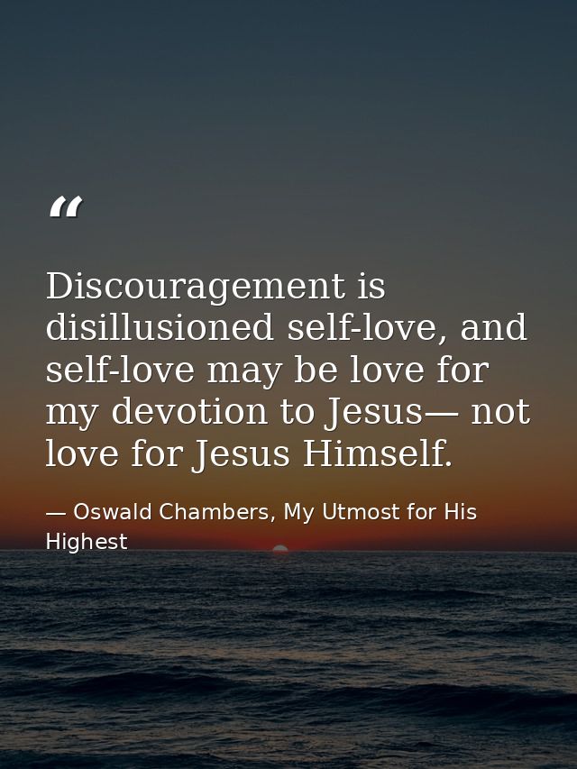 Discouragement is disillusioned self-love, and self-love may be love for my devotion to Jesus— not love for Jesus Himsel — Oswald Chambers, My Utmost for His Highest