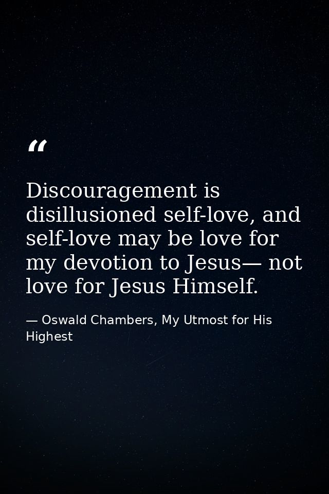 Discouragement is disillusioned self-love, and self-love may be love for my devotion to Jesus— not love for Jesus Himsel — Oswald Chambers, My Utmost for His Highest