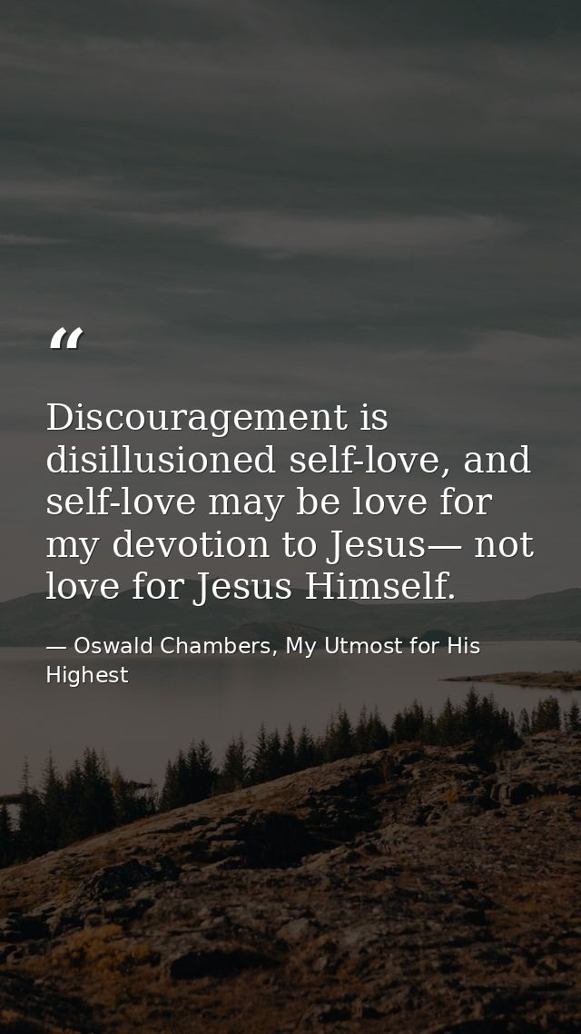 Discouragement is disillusioned self-love, and self-love may be love for my devotion to Jesus— not love for Jesus Himsel — Oswald Chambers, My Utmost for His Highest