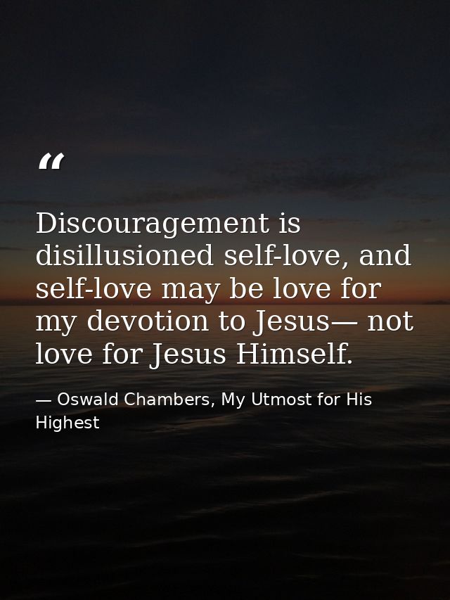 Discouragement is disillusioned self-love, and self-love may be love for my devotion to Jesus— not love for Jesus Himsel — Oswald Chambers, My Utmost for His Highest