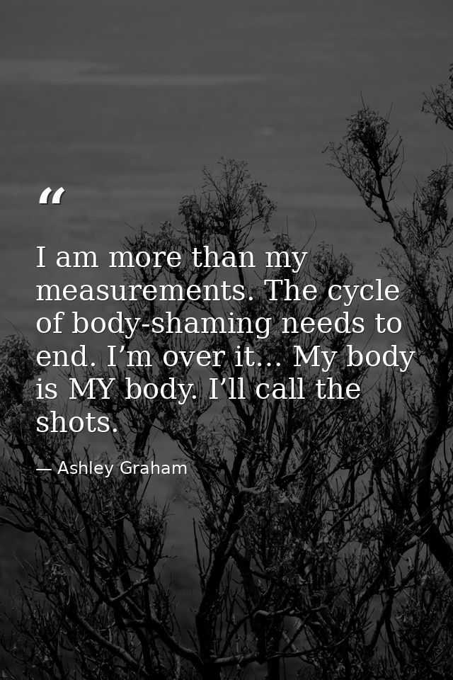 I am more than my measurements. The cycle of body-shaming needs to end. I’m over it… My body is MY body. I’ll call the s — Ashley Graham