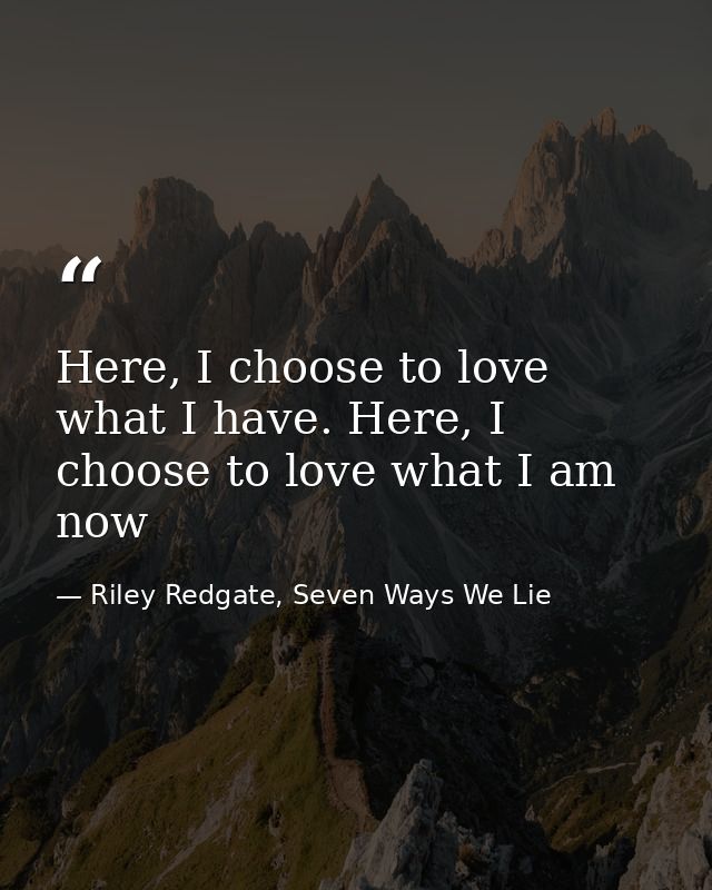 Here, I choose to love what I have. Here, I choose to love what I am now — Riley Redgate, Seven Ways We Lie