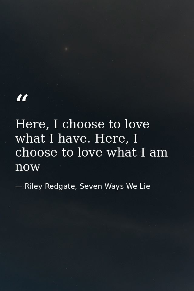 Here, I choose to love what I have. Here, I choose to love what I am now — Riley Redgate, Seven Ways We Lie