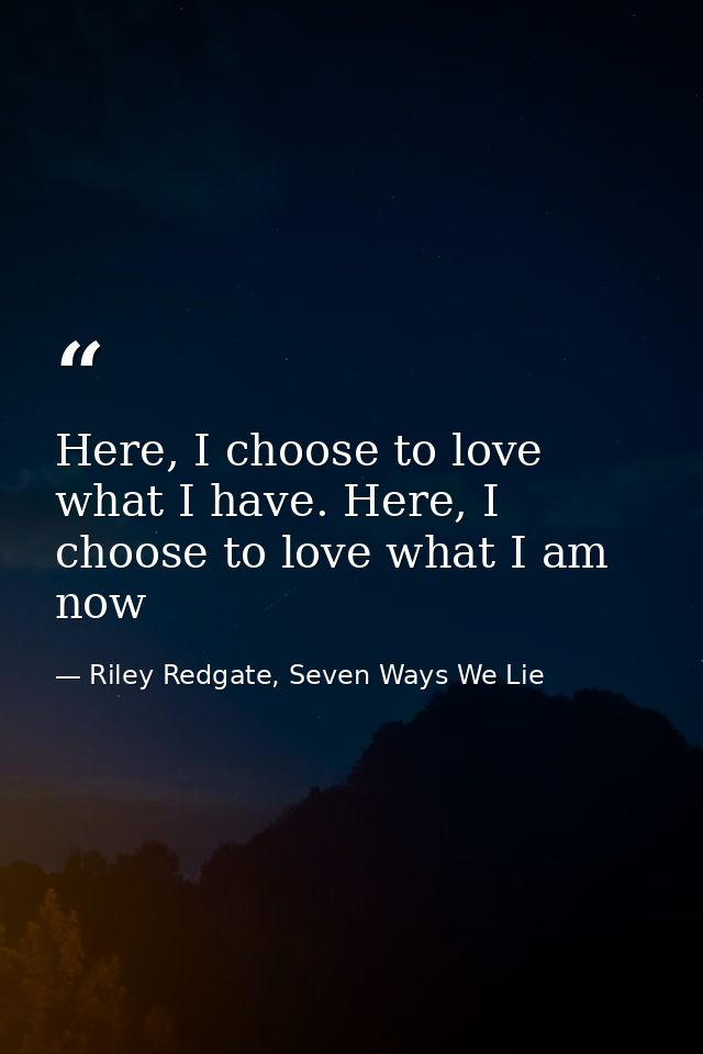 Here, I choose to love what I have. Here, I choose to love what I am now — Riley Redgate, Seven Ways We Lie